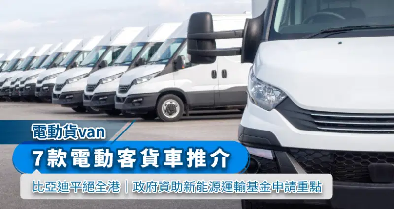 【電動貨van】7 款電動客貨車推介 2024|比亞迪平絕全港|政府資助新能源運輸基金申請重點