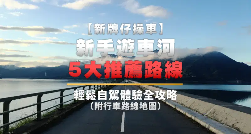 新牌仔操車 l 新手遊車河5大推薦路線|輕鬆自駕體驗全攻略(附行車路線地圖)