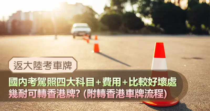 【返大陸考車牌】國內考駕照四大科目+費用+比較好壞處|幾耐可轉香港牌?(附轉香港車牌流程)