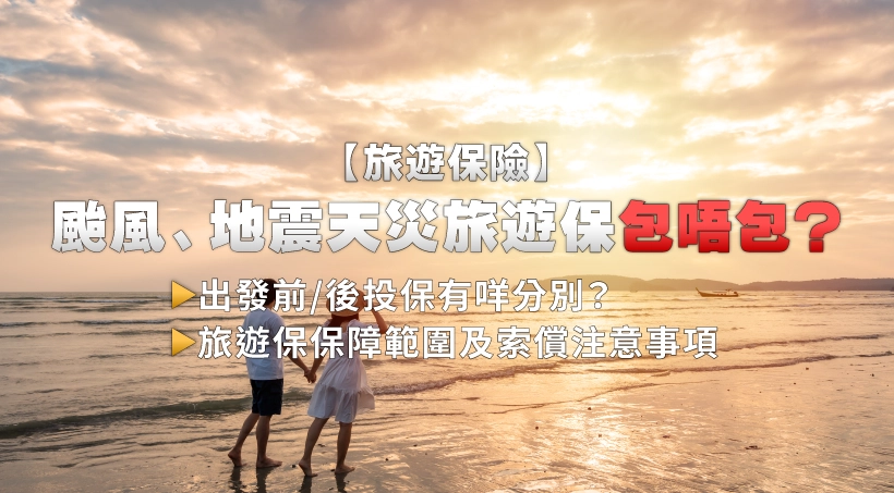 【旅遊保險】颱風、地震天災旅遊保包唔包?出發前/後投保有咩分別?旅遊保保障範圍及索償注意事項